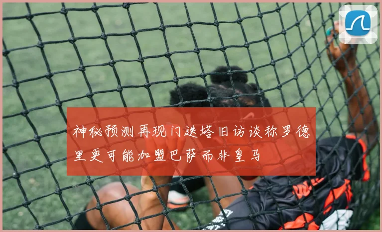 神秘预测再现门迭塔旧访谈称罗德里更可能加盟巴萨而非皇马