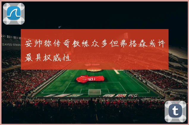 安帅称传奇教练众多但弗格森或许最具权威性