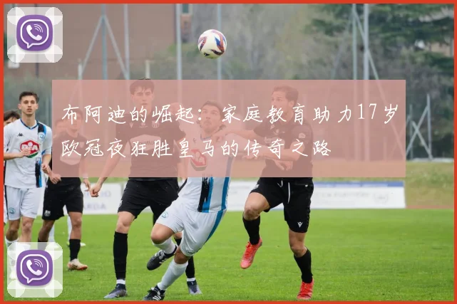 布阿迪的崛起：家庭教育助力17岁欧冠夜狂胜皇马的传奇之路