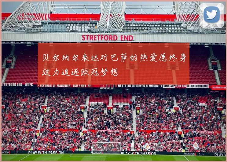 贝尔纳尔表达对巴萨的热爱愿终身效力追逐欧冠梦想